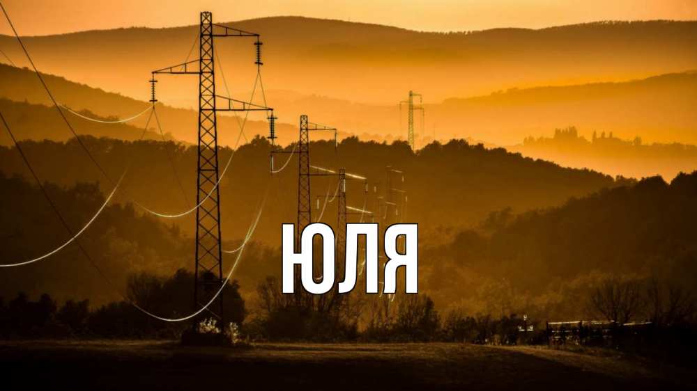 Открытка на каждый день с именем, ЮЛЯ Главная ЛЭП провода горы закат Прикольная открытка с пожеланием онлайн скачать бесплатно 