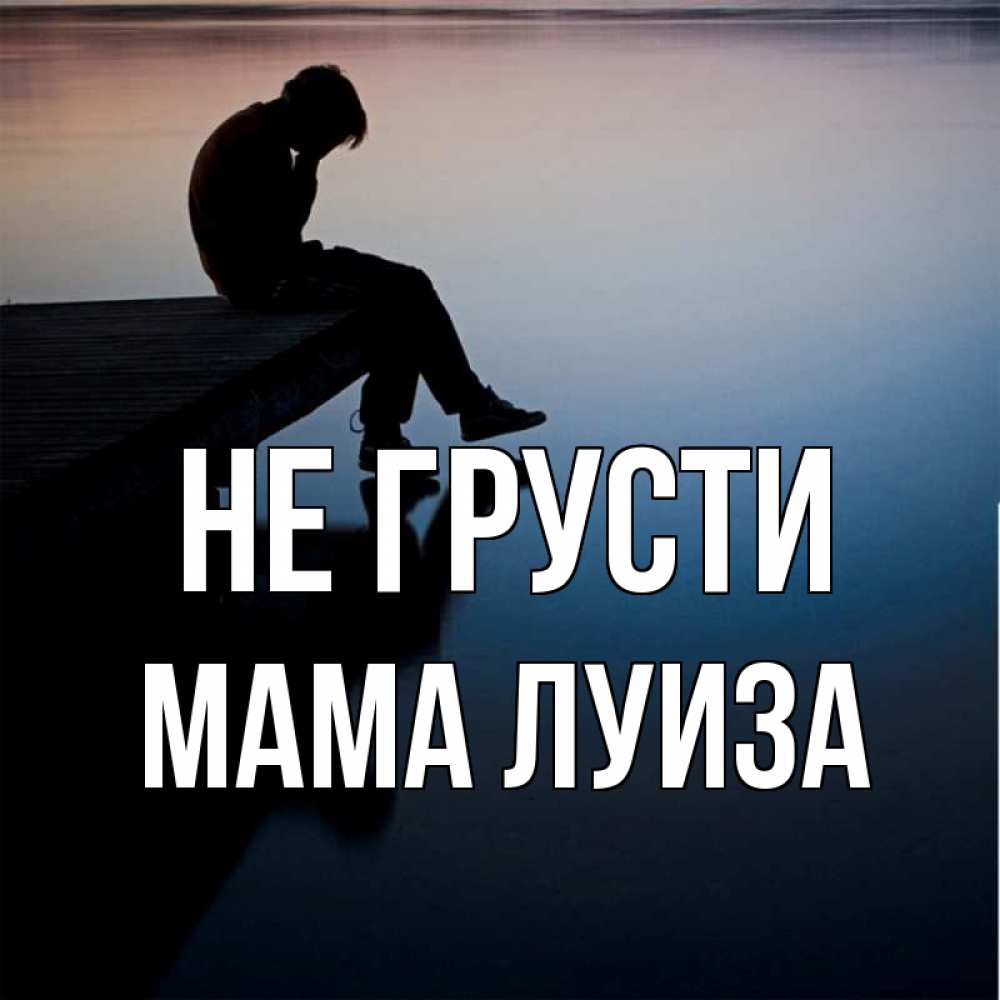 Открытка на каждый день с именем, Мама-Луиза Не грусти печаль Прикольная открытка с пожеланием онлайн скачать бесплатно 