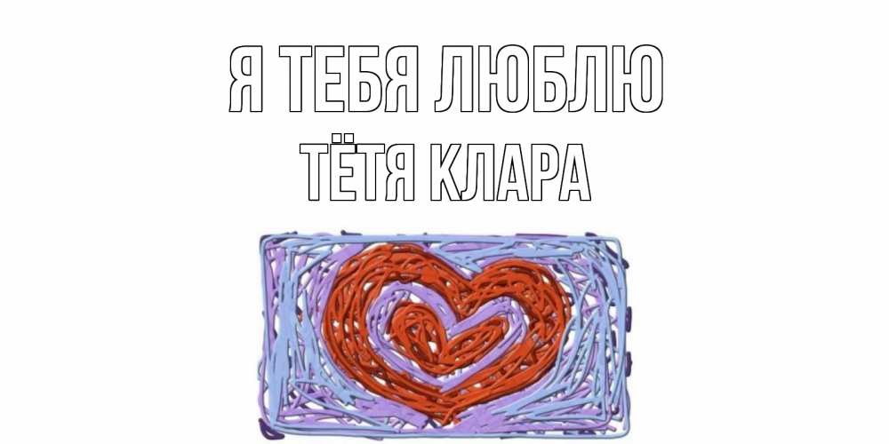Открытка на каждый день с именем, Тётя-Клара Я тебя люблю сердце Прикольная открытка с пожеланием онлайн скачать бесплатно 