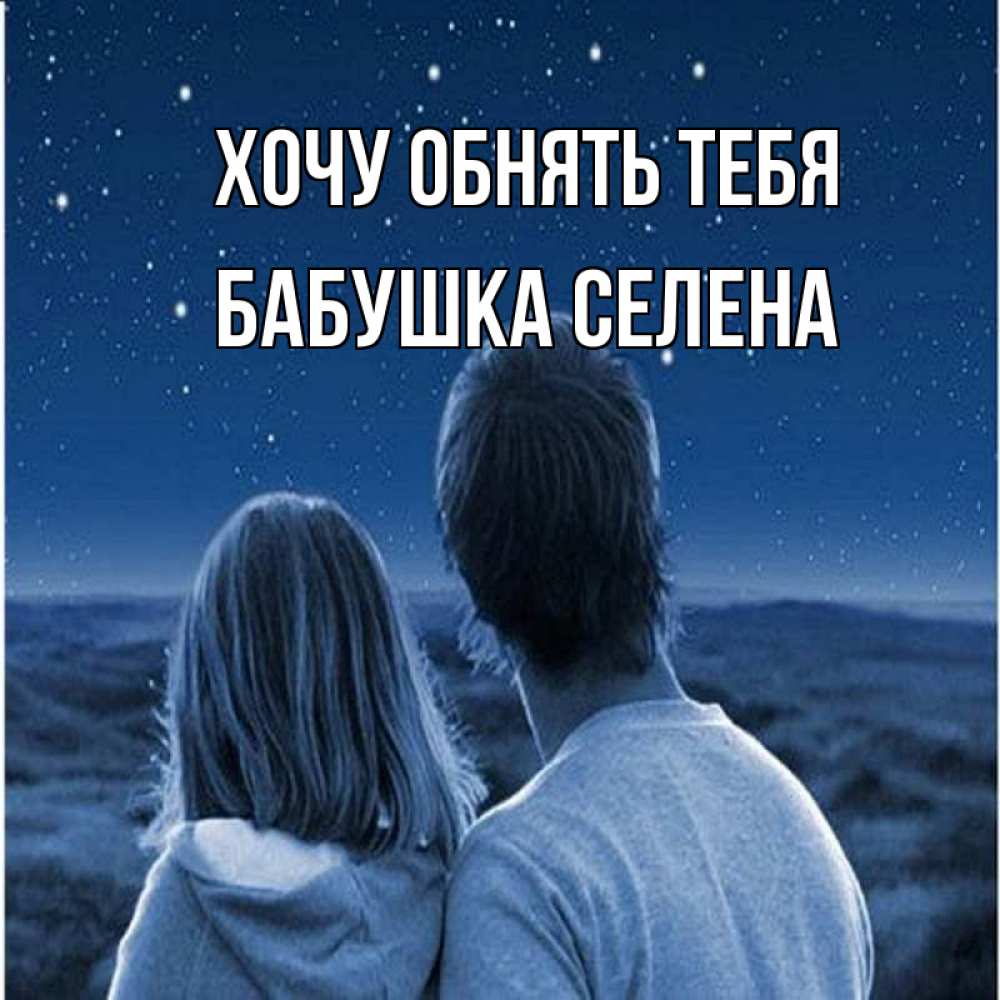 Открытка на каждый день с именем, Бабушка-Селена Хочу обнять тебя парень с девушкой смотрят на звезды Прикольная открытка с пожеланием онлайн скачать бесплатно 