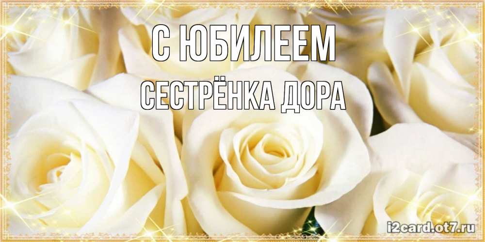 Открытка на каждый день с именем, Сестрёнка-Дора С юбилеем розочки белого цвета на открытке Прикольная открытка с пожеланием онлайн скачать бесплатно 