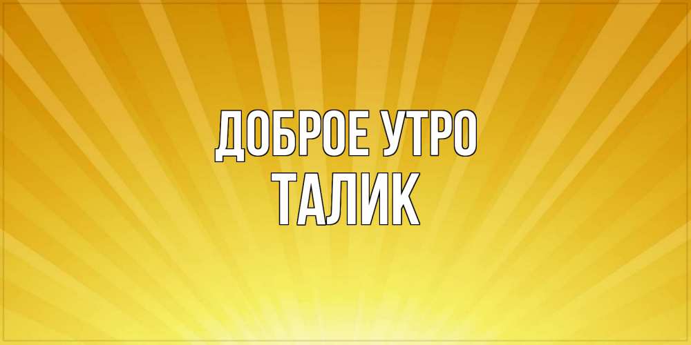 Открытка на каждый день с именем, Талик Доброе утро пожелания доброго утра Прикольная открытка с пожеланием онлайн скачать бесплатно 