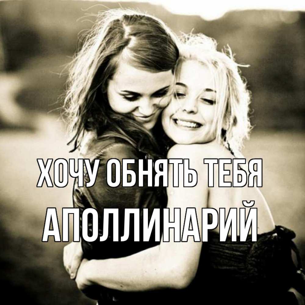 Открытка на каждый день с именем, Аполлинарий Хочу обнять тебя девочки обнимаются Прикольная открытка с пожеланием онлайн скачать бесплатно 