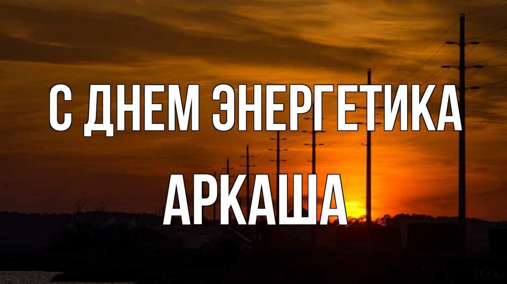 Открытка на каждый день с именем, Аркаша С днем энергетика столбы провода закат Прикольная открытка с пожеланием онлайн скачать бесплатно 