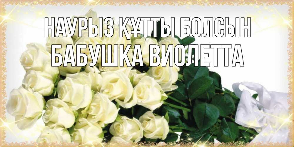 Открытка на каждый день с именем, Бабушка-Виолетта Наурыз құтты болсын букет с розами желтокремового цвета для любимой на международный женский день Прикольная открытка с пожеланием онлайн скачать бесплатно 