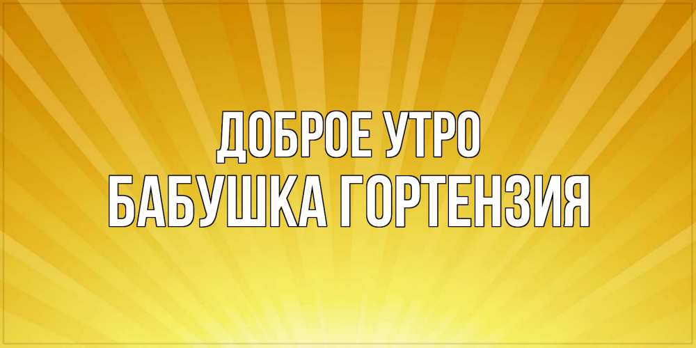 Открытка на каждый день с именем, Бабушка-Гортензия Доброе утро пожелания доброго утра Прикольная открытка с пожеланием онлайн скачать бесплатно 