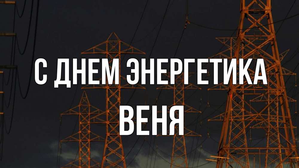 Открытка на каждый день с именем, Веня С днем энергетика ночь, лэп Прикольная открытка с пожеланием онлайн скачать бесплатно 