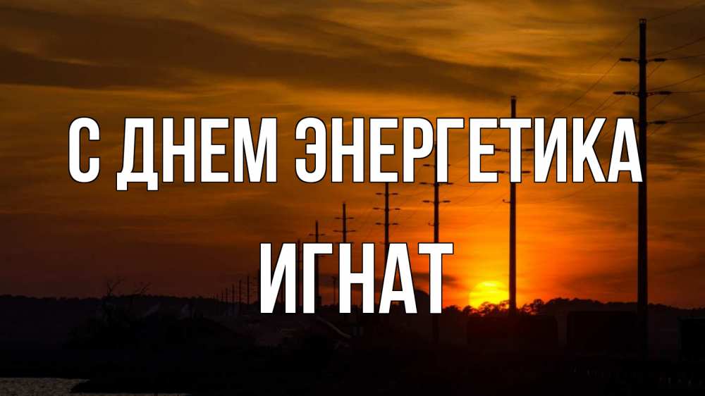 Открытка на каждый день с именем, Игнат С днем энергетика столбы провода закат Прикольная открытка с пожеланием онлайн скачать бесплатно 