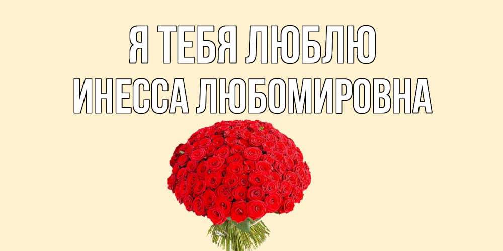 Открытка на каждый день с именем, Инесса-Любомировна Я тебя люблю розы Прикольная открытка с пожеланием онлайн скачать бесплатно 