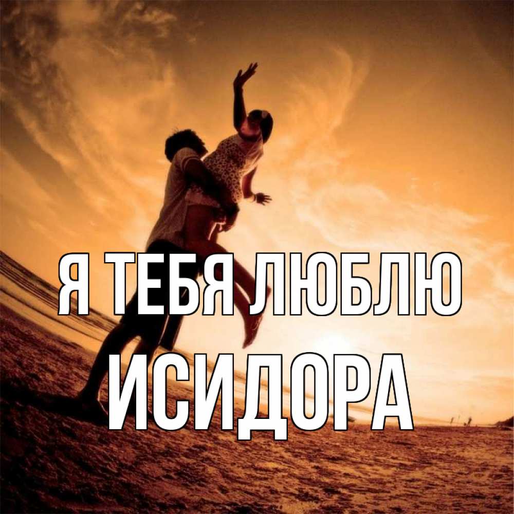 Открытка на каждый день с именем, Исидора Я тебя люблю парень держит девушку Прикольная открытка с пожеланием онлайн скачать бесплатно 