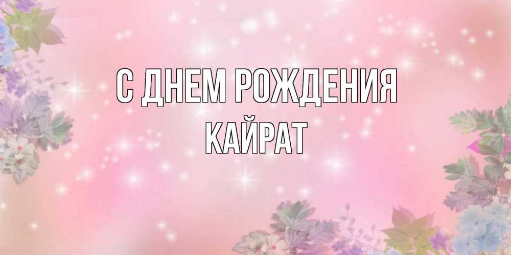 Открытка на каждый день с именем, Кайрат С днем рождения открыта с цветами в нежных тонах Прикольная открытка с пожеланием онлайн скачать бесплатно 