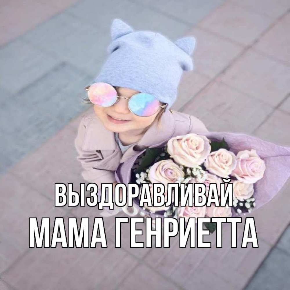 Открытка на каждый день с именем, Мама-Генриетта Выздоравливай букет роз и ребенок Прикольная открытка с пожеланием онлайн скачать бесплатно 