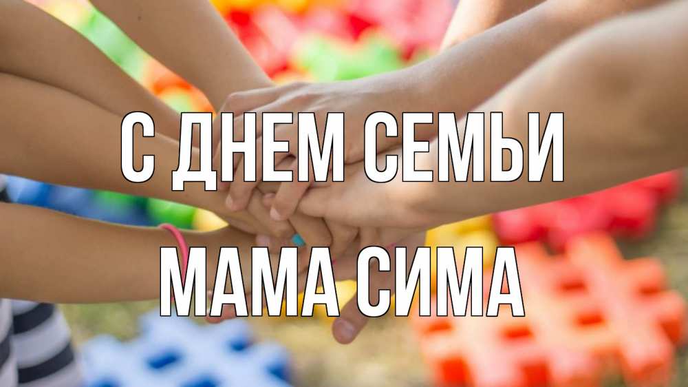 Открытка на каждый день с именем, Мама-Сима С днем семьи руки Прикольная открытка с пожеланием онлайн скачать бесплатно 