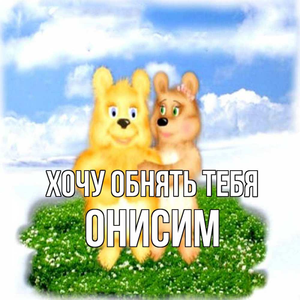 Открытка на каждый день с именем, Онисим Хочу обнять тебя голубое небо и мишуси Прикольная открытка с пожеланием онлайн скачать бесплатно 