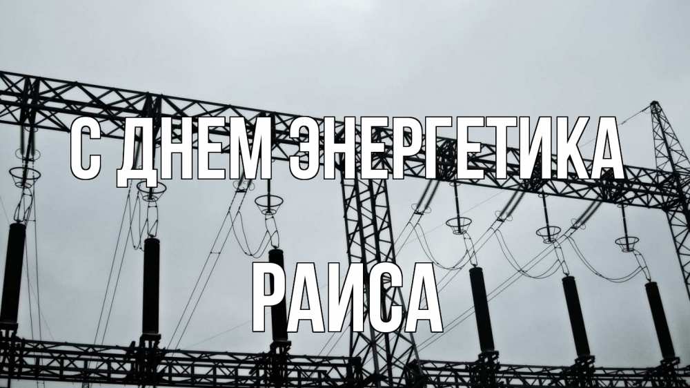 Открытка на каждый день с именем, Раиса С днем энергетика энергетика Прикольная открытка с пожеланием онлайн скачать бесплатно 