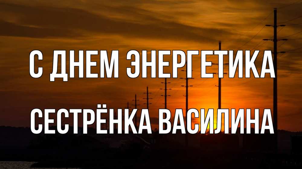 Открытка на каждый день с именем, Сестрёнка-Василина С днем энергетика столбы провода закат Прикольная открытка с пожеланием онлайн скачать бесплатно 