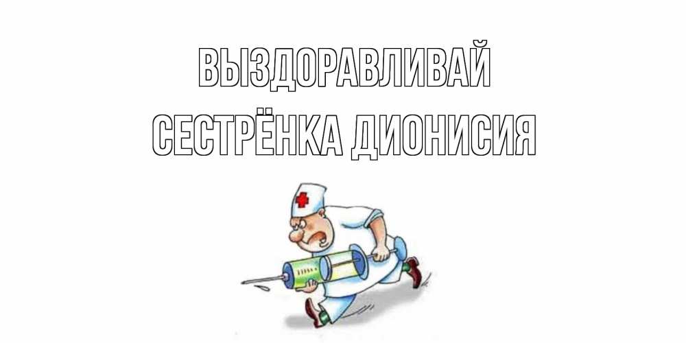 Открытка на каждый день с именем, Сестрёнка-Дионисия Выздоравливай прикольные открытки не болей Прикольная открытка с пожеланием онлайн скачать бесплатно 