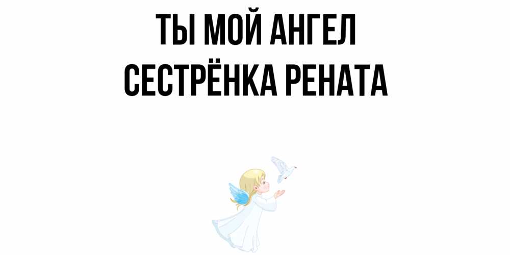 Открытка на каждый день с именем, Сестрёнка-Рената Ты мой ангел ангел, голубь Прикольная открытка с пожеланием онлайн скачать бесплатно 