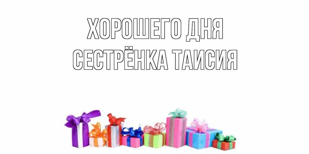 Открытка на каждый день с именем, Сестрёнка-Таисия Хорошего дня отличного дня Прикольная открытка с пожеланием онлайн скачать бесплатно 