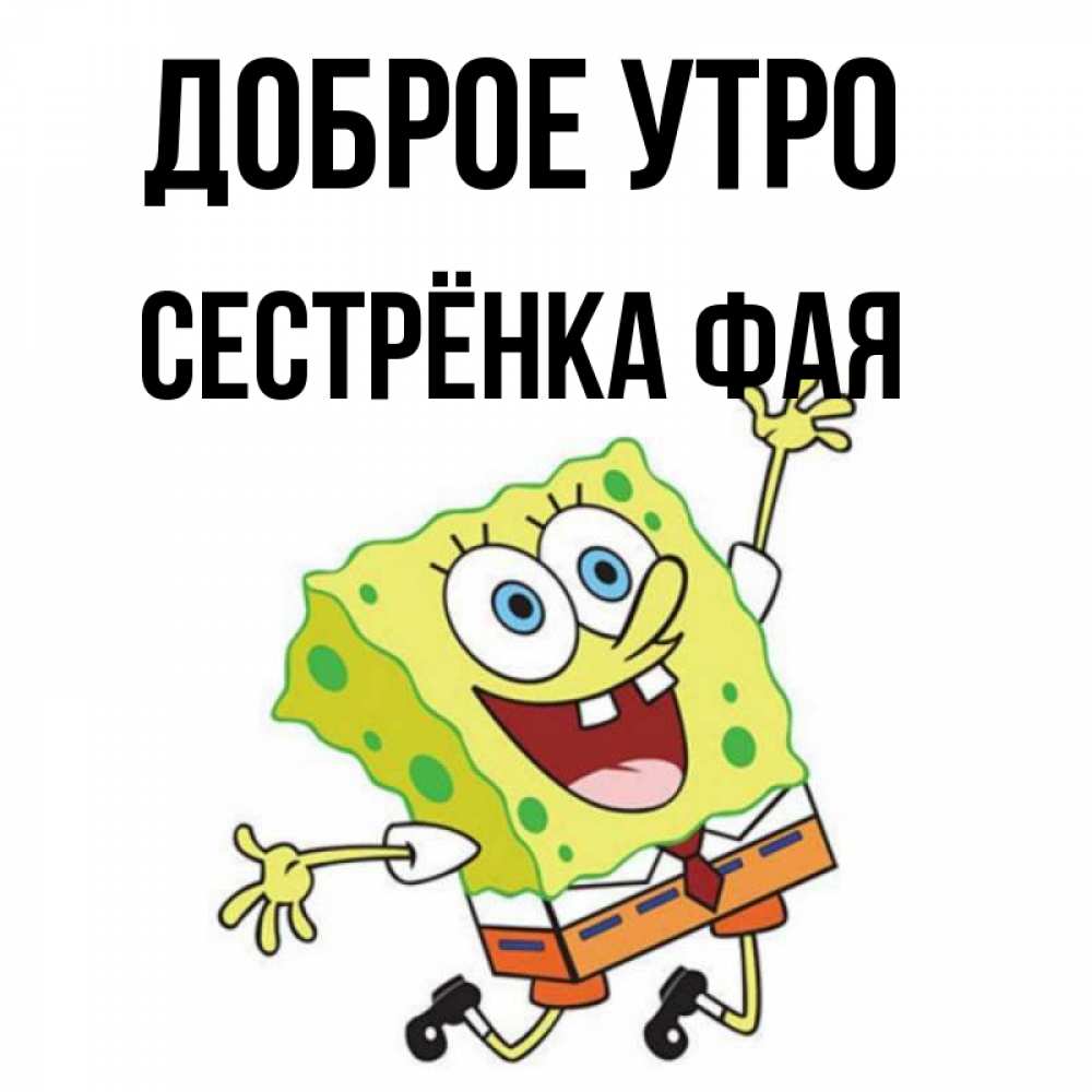Открытка на каждый день с именем, Сестрёнка-Фая Доброе утро улыбающийся спанч Боб Прикольная открытка с пожеланием онлайн скачать бесплатно 