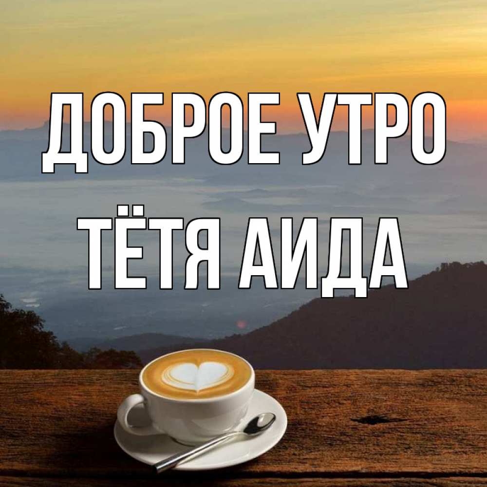 Открытка на каждый день с именем, Тётя-Аида Доброе утро кофе на высоте Прикольная открытка с пожеланием онлайн скачать бесплатно 