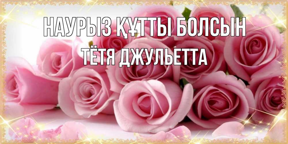 Открытка на каждый день с именем, Тётя-Джульетта Наурыз құтты болсын поздравления женщин с наурызом Прикольная открытка с пожеланием онлайн скачать бесплатно 