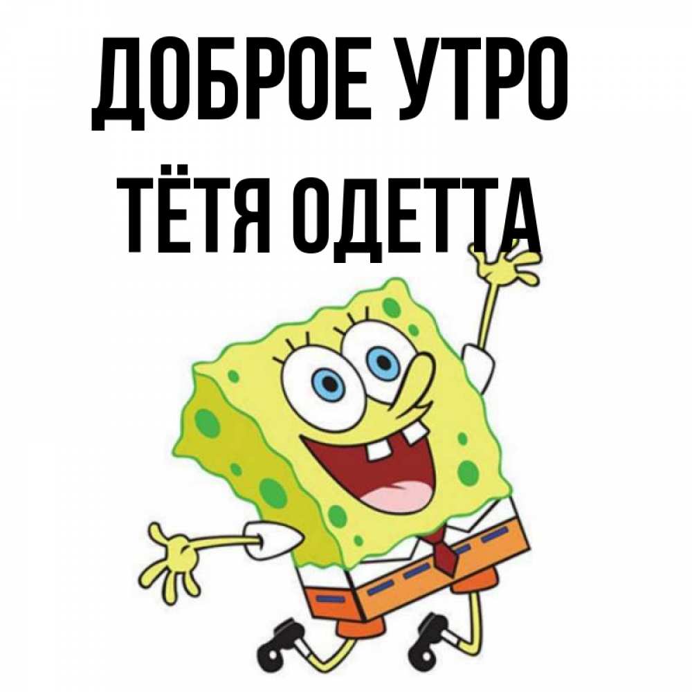 Открытка на каждый день с именем, Тётя-Одетта Доброе утро улыбающийся спанч Боб Прикольная открытка с пожеланием онлайн скачать бесплатно 