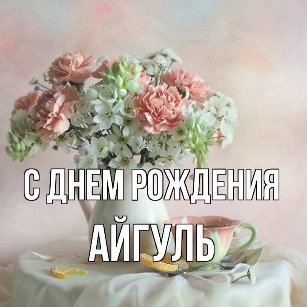Открытка на каждый день с именем, АЙГУЛЬ С днем рождения с цветами Прикольная открытка с пожеланием онлайн скачать бесплатно 