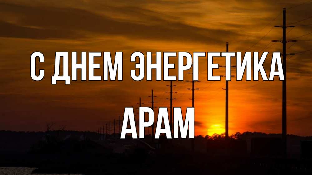 Открытка на каждый день с именем, Арам С днем энергетика столбы провода закат Прикольная открытка с пожеланием онлайн скачать бесплатно 