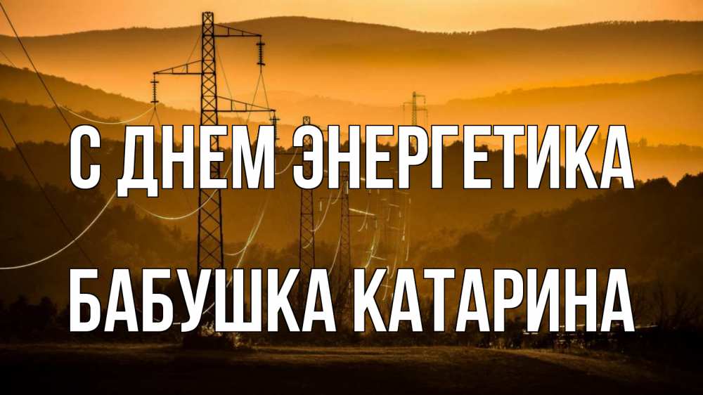 Открытка на каждый день с именем, Бабушка-Катарина С днем энергетика ЛЭП провода горы закат Прикольная открытка с пожеланием онлайн скачать бесплатно 