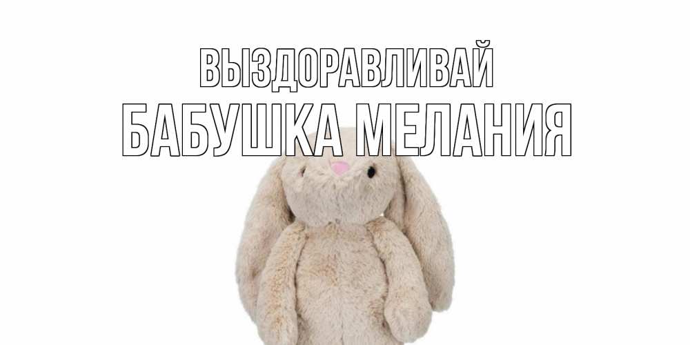 Открытка на каждый день с именем, Бабушка-Мелания Выздоравливай не болей Прикольная открытка с пожеланием онлайн скачать бесплатно 