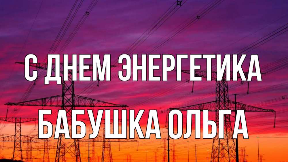 Открытка на каждый день с именем, Бабушка-Ольга С днем энергетика энергия электричество закат Прикольная открытка с пожеланием онлайн скачать бесплатно 