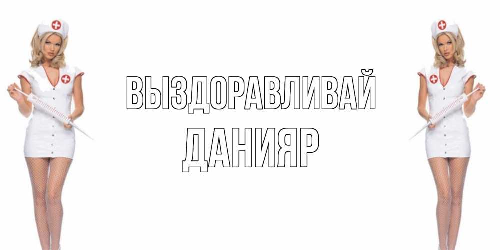 Открытка на каждый день с именем, Данияр Выздоравливай открытки с медсестрой Прикольная открытка с пожеланием онлайн скачать бесплатно 