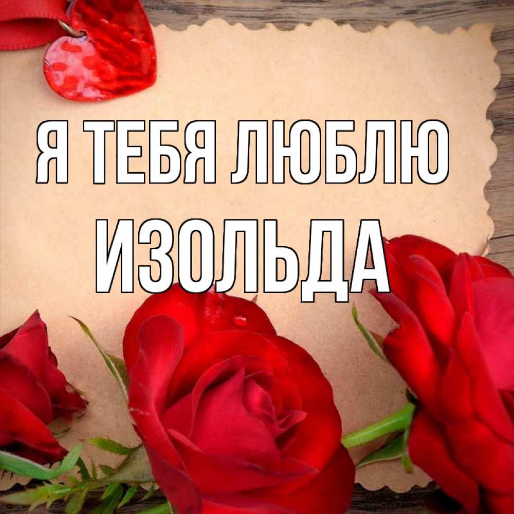 Открытка на каждый день с именем, Изольда Я тебя люблю розы сердце 1 Прикольная открытка с пожеланием онлайн скачать бесплатно 