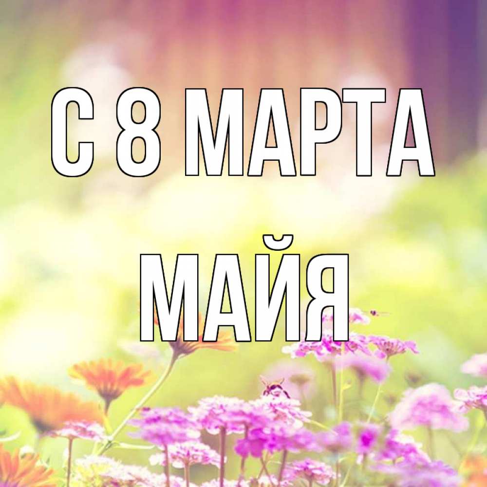 Открытка на каждый день с именем, Майя С 8 МАРТА цветы весна Прикольная открытка с пожеланием онлайн скачать бесплатно 