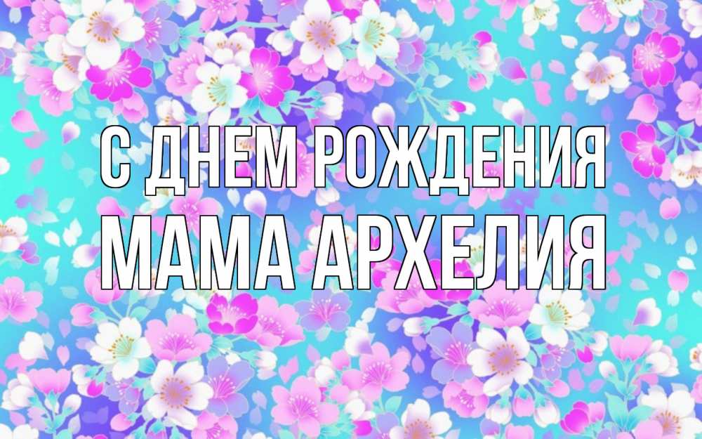 Открытка на каждый день с именем, Мама-Архелия С днем рождения открытка с заливкой Прикольная открытка с пожеланием онлайн скачать бесплатно 