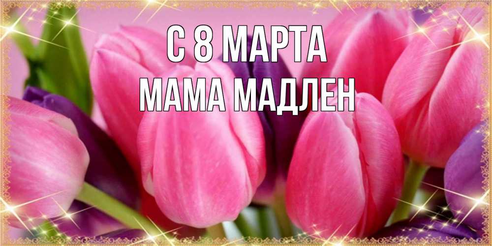 Открытка на каждый день с именем, Мама-Мадлен С 8 МАРТА тюльпаны для женщины на международный женский день Прикольная открытка с пожеланием онлайн скачать бесплатно 