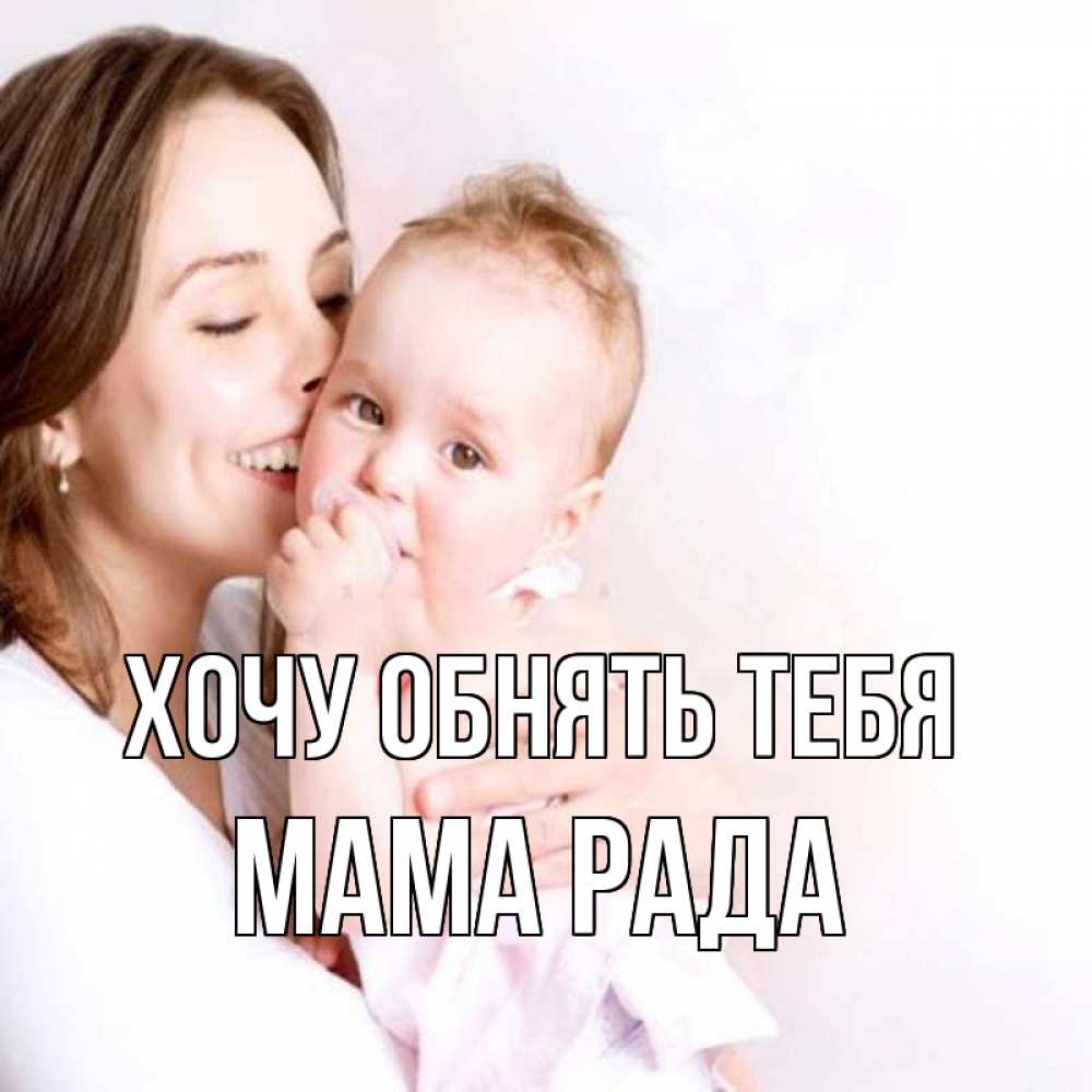 Открытка на каждый день с именем, Мама-Рада Хочу обнять тебя фото счастливой мамы и ребенка Прикольная открытка с пожеланием онлайн скачать бесплатно 