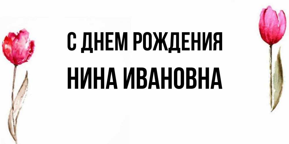 Открытка на каждый день с именем, Нина-Ивановна С днем рождения открытки акварелью с цветами Прикольная открытка с пожеланием онлайн скачать бесплатно 