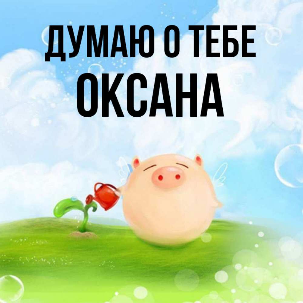 Открытка на каждый день с именем, Оксана Думаю о тебе позитивная свинюшка Прикольная открытка с пожеланием онлайн скачать бесплатно 