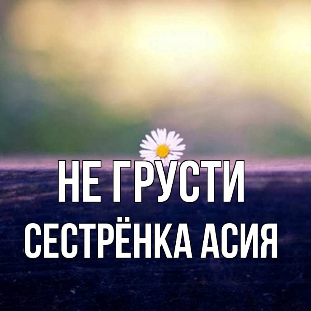 Открытка на каждый день с именем, Сестрёнка-Асия Не грусти красота Прикольная открытка с пожеланием онлайн скачать бесплатно 
