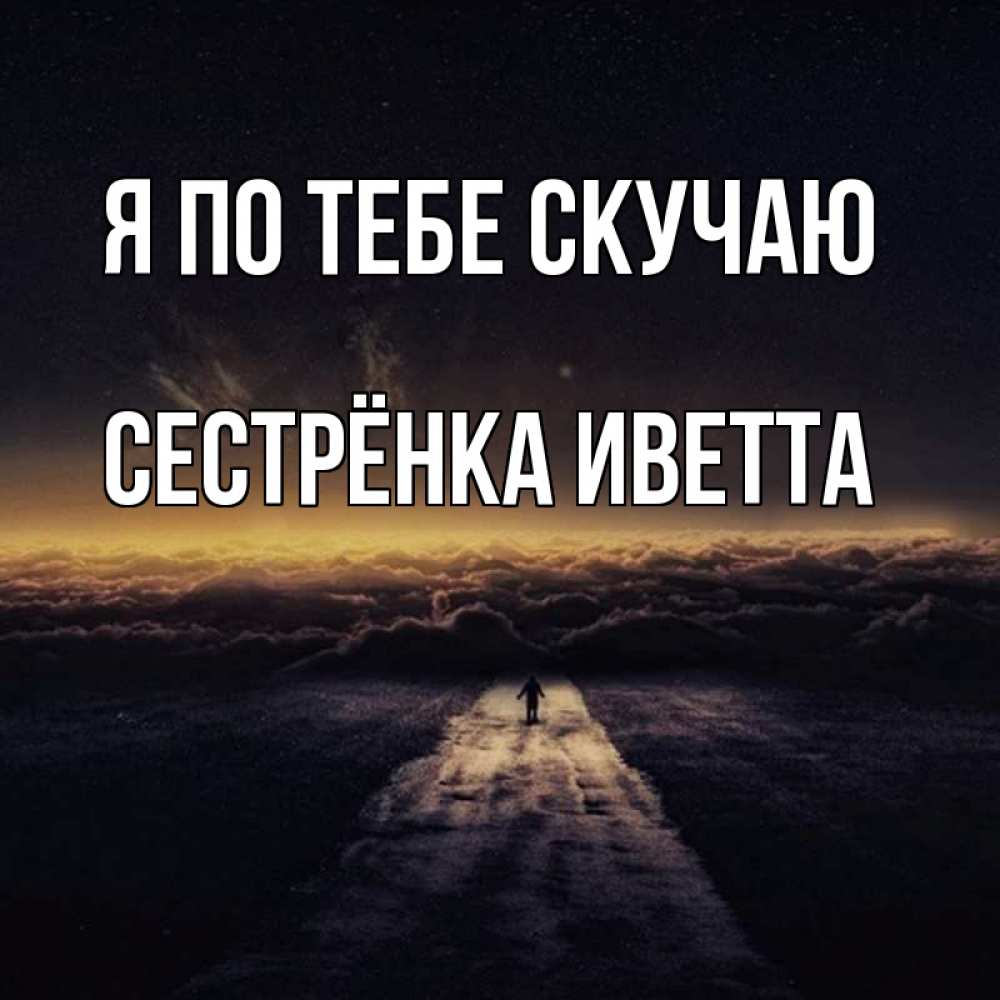 Открытка на каждый день с именем, Сестрёнка-Иветта Я по тебе скучаю идем Прикольная открытка с пожеланием онлайн скачать бесплатно 
