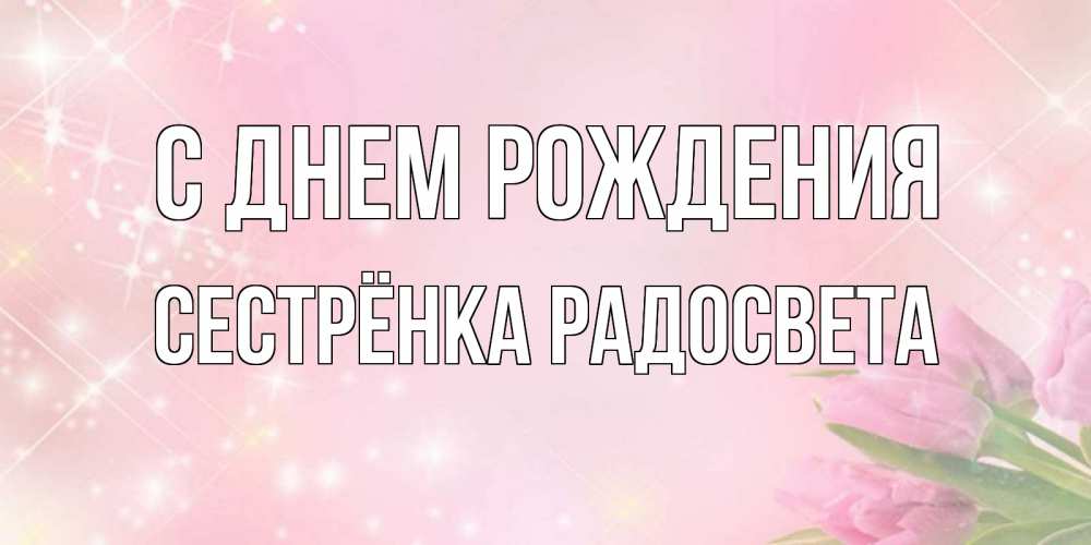 Открытка на каждый день с именем, Сестрёнка-Радосвета С днем рождения открытки в нежных цветах Прикольная открытка с пожеланием онлайн скачать бесплатно 
