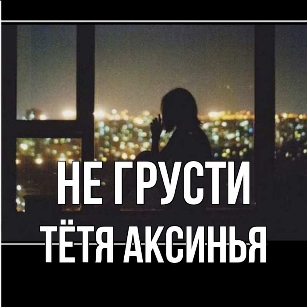Открытка на каждый день с именем, Тётя-Аксинья Не грусти смотрит на ночной город Прикольная открытка с пожеланием онлайн скачать бесплатно 
