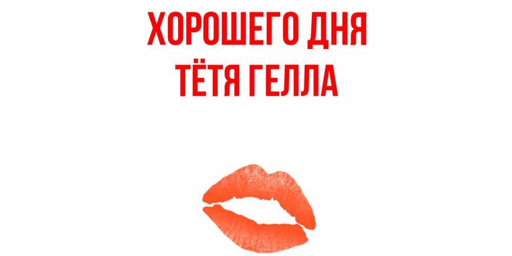 Открытка на каждый день с именем, Тётя-Гелла Хорошего дня удачного дня с поцелуем Прикольная открытка с пожеланием онлайн скачать бесплатно 