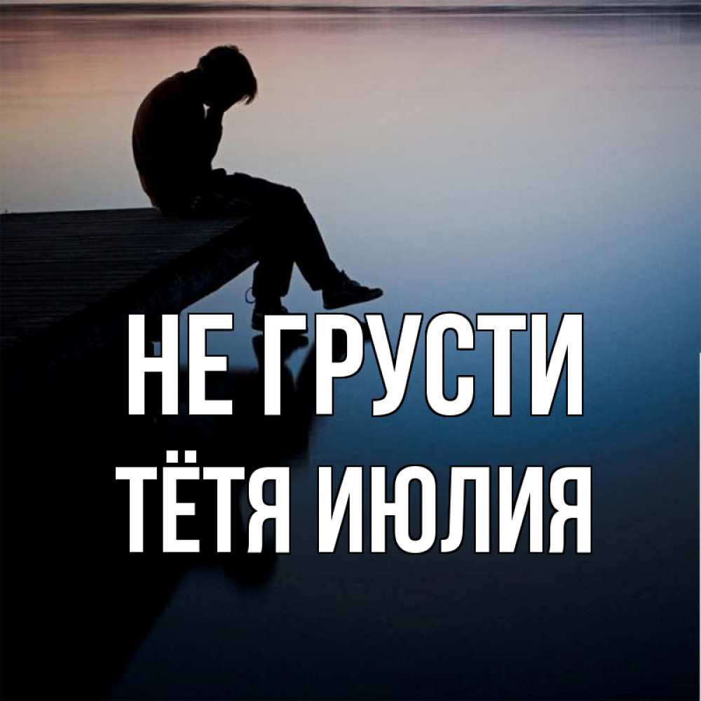 Открытка на каждый день с именем, Тётя-Июлия Не грусти печаль Прикольная открытка с пожеланием онлайн скачать бесплатно 