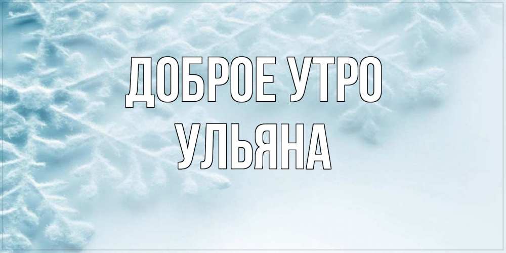Открытка на каждый день с именем, Ульяна Доброе утро классное зимнее утро Прикольная открытка с пожеланием онлайн скачать бесплатно 