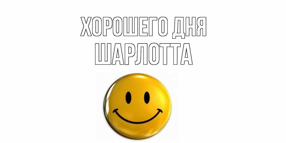Открытка на каждый день с именем, Шарлотта Хорошего дня отличного дня Прикольная открытка с пожеланием онлайн скачать бесплатно 