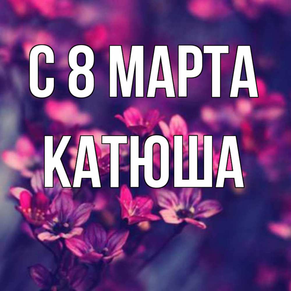 Открытка на каждый день с именем, катюша С 8 МАРТА небольшие цветы 1 Прикольная открытка с пожеланием онлайн скачать бесплатно 