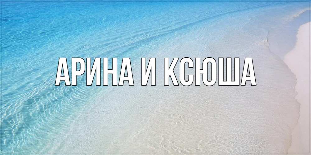 Открытка на каждый день с именем, Арина-и-Ксюша Главная море пляж Прикольная открытка с пожеланием онлайн скачать бесплатно 